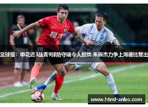 足球报：申花近3战丢9球防守端令人担忧 朱辰杰力争上海德比复出